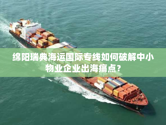 绵阳瑞典海运国际专线如何破解中小物业企业出海痛点? 绵阳瑞典海运国际专线如何破解中小物业企业出海痛点?