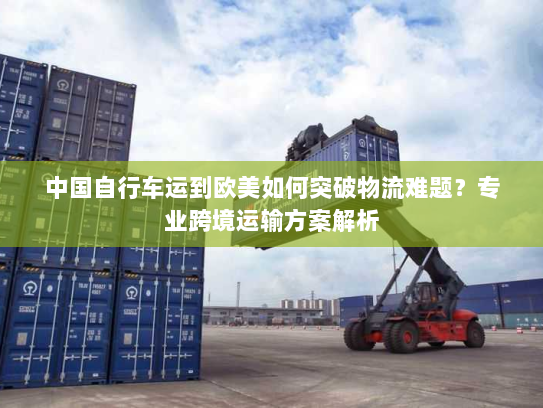 中国自行车运到欧美如何突破物流难题？专业跨境运输方案解析