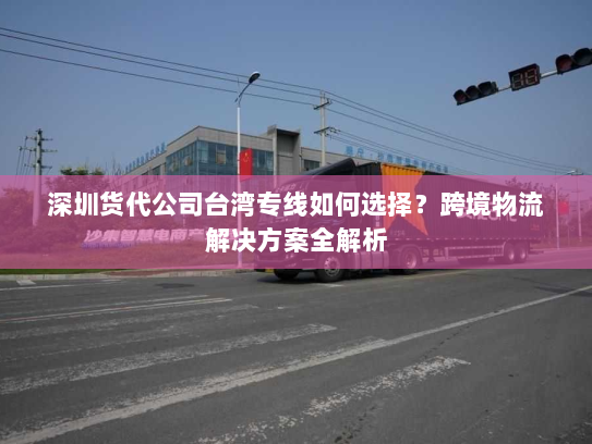 深圳货代公司台湾专线如何选择？跨境物流解决方案全解析