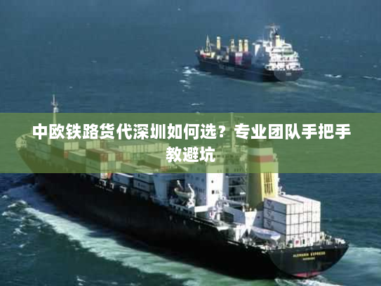 中欧铁路货代深圳如何选?专业团队手把手教避坑 中欧铁路货代深圳如何选?专业团队手把手教避坑