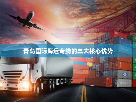 青岛国际海运专线的三大核心优势
