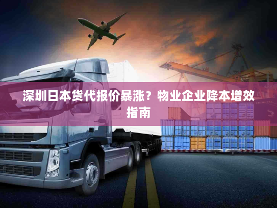 深圳日本货代报价暴涨?物业企业降本增效指南 深圳日本货代报价暴涨?物业企业降本增效指南
