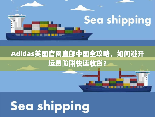 Adidas英国官网直邮中国全攻略,如何避开运费陷阱快速收货? Adidas英国官网直邮中国全攻略,如何避开运费陷阱快速收货?