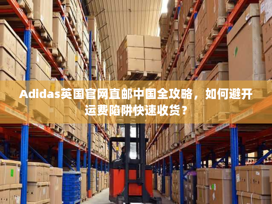 Adidas英国官网直邮中国全攻略,如何避开运费陷阱快速收货? Adidas英国官网直邮中国全攻略,如何避开运费陷阱快速收货?