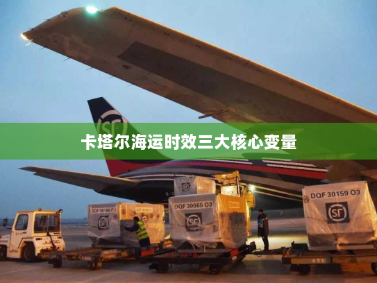 卡塔尔海运时效三大核心变量 卡塔尔海运时效三大核心变量