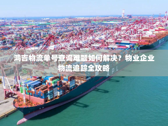 鸿吉物流单号查询难题如何解决？物业企业物流追踪全攻略