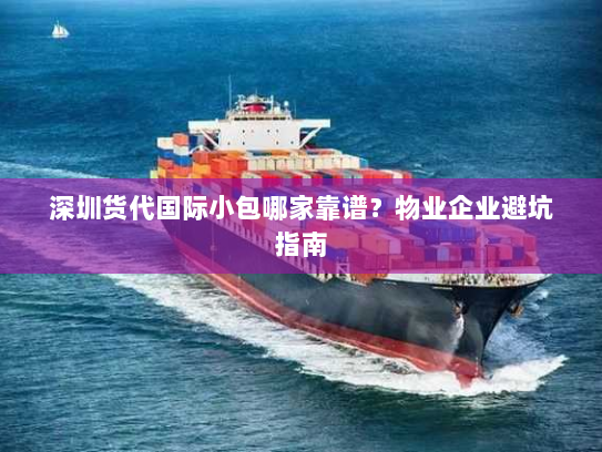 深圳货代国际小包哪家靠谱?物业企业避坑指南 深圳货代国际小包哪家靠谱?物业企业避坑指南