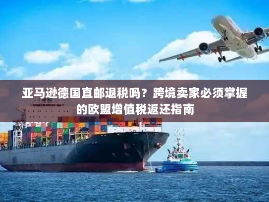 亚马逊德国直邮退税吗?跨境卖家必须掌握的欧盟增值税返还指南 亚马逊德国直邮退税吗?跨境卖家必须掌握的欧盟增值税返还指南