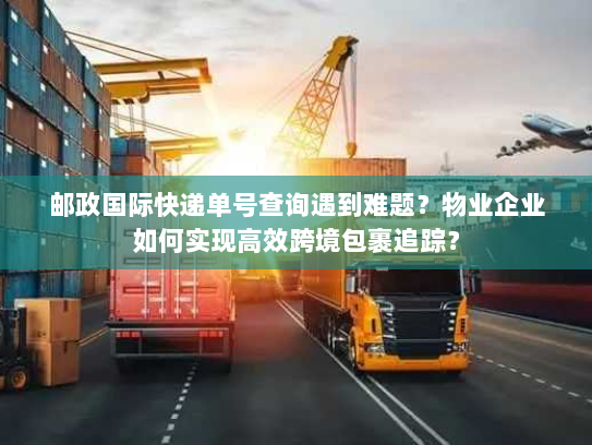 邮政国际快递单号查询遇到难题?物业企业如何实现高效跨境包裹追踪? 邮政国际快递单号查询遇到难题?物业企业如何实现高效跨境包裹追踪?