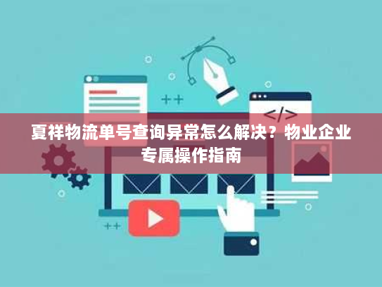 夏祥物流单号查询异常怎么解决？物业企业专属操作指南