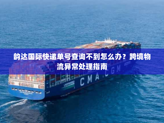 韵达国际快递单号查询不到怎么办?跨境物流异常处理指南 韵达国际快递单号查询不到怎么办?跨境物流异常处理指南
