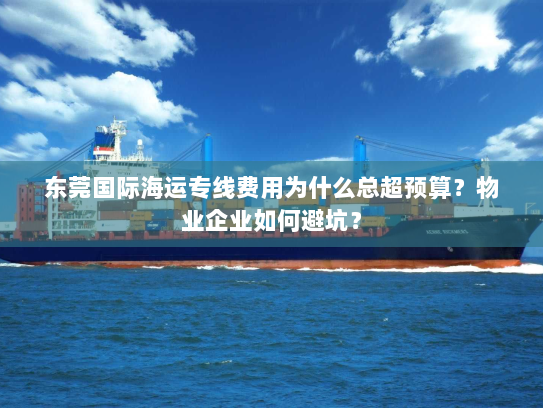 东莞国际海运专线费用为什么总超预算?物业企业如何避坑? 东莞国际海运专线费用为什么总超预算?物业企业如何避坑?