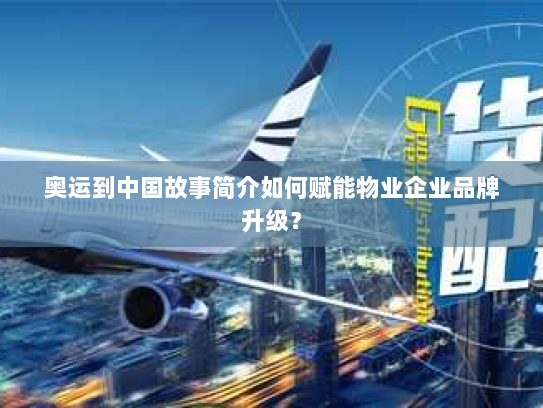 奥运到中国故事简介如何赋能物业企业品牌升级? 奥运到中国故事简介如何赋能物业企业品牌升级?