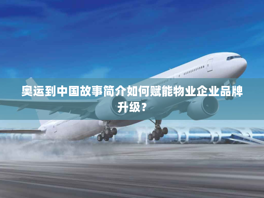 奥运到中国故事简介如何赋能物业企业品牌升级? 奥运到中国故事简介如何赋能物业企业品牌升级?