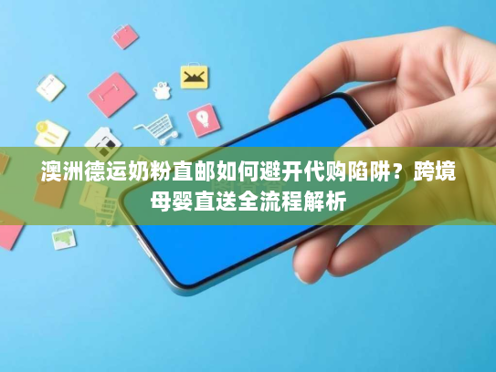 澳洲德运奶粉直邮如何避开代购陷阱？跨境母婴直送全流程解析