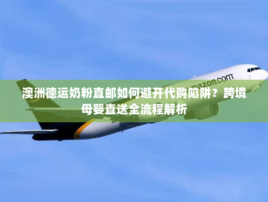 澳洲德运奶粉直邮如何避开代购陷阱?跨境母婴直送全流程解析 澳洲德运奶粉直邮如何避开代购陷阱?跨境母婴直送全流程解析