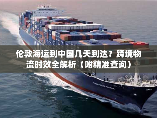 伦敦海运到中国几天到达？跨境物流时效全解析（附精准查询）