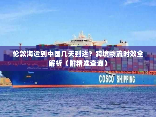 伦敦海运到中国几天到达?跨境物流时效全解析(附精准查询) 伦敦海运到中国几天到达?跨境物流时效全解析(附精准查询)