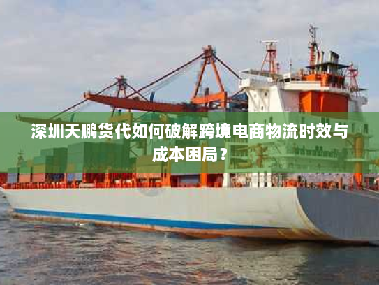 深圳天鹏货代如何破解跨境电商物流时效与成本困局? 深圳天鹏货代如何破解跨境电商物流时效与成本困局?