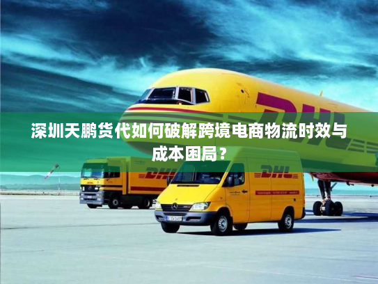 深圳天鹏货代如何破解跨境电商物流时效与成本困局? 深圳天鹏货代如何破解跨境电商物流时效与成本困局?