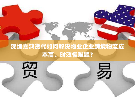 深圳嘉鸿货代如何解决物业企业跨境物流成本高、时效慢难题? 深圳嘉鸿货代如何解决物业企业跨境物流成本高、时效慢难题?