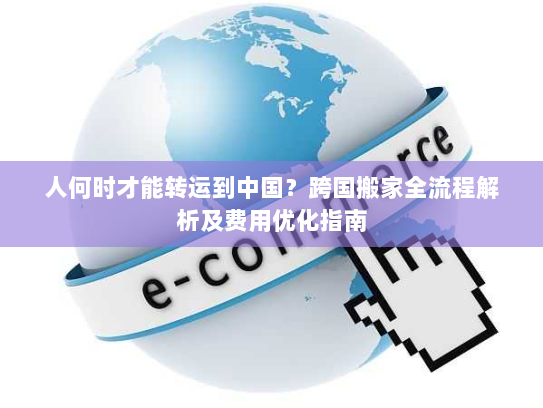 人何时才能转运到中国?跨国搬家全流程解析及费用优化指南 人何时才能转运到中国?跨国搬家全流程解析及费用优化指南