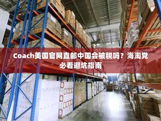 Coach美国官网直邮中国会被税吗?海淘党必看避坑指南 Coach美国官网直邮中国会被税吗?海淘党必看避坑指南