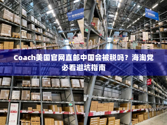 Coach美国官网直邮中国会被税吗?海淘党必看避坑指南 Coach美国官网直邮中国会被税吗?海淘党必看避坑指南