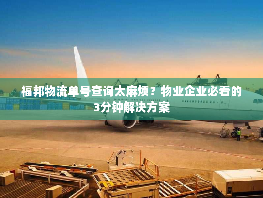 福邦物流单号查询太麻烦？物业企业必看的3分钟解决方案