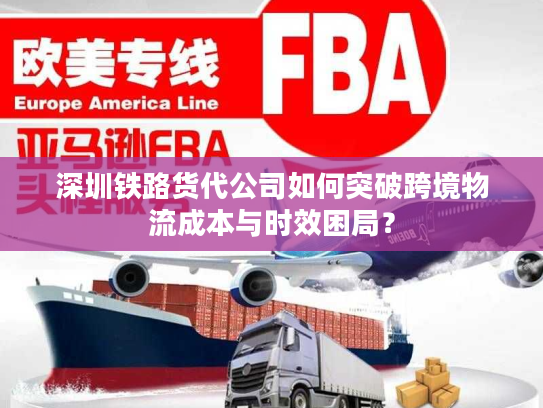 深圳铁路货代公司如何突破跨境物流成本与时效困局？