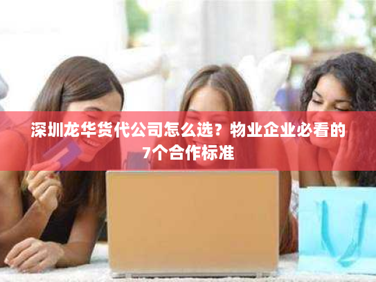 深圳龙华货代公司怎么选?物业企业必看的7个合作标准 深圳龙华货代公司怎么选?物业企业必看的7个合作标准