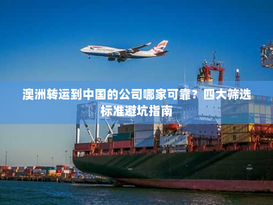 澳洲转运到中国的公司哪家可靠？四大筛选标准避坑指南