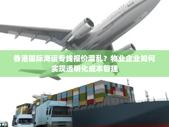 香港国际海运专线报价混乱？物业企业如何实现透明化成本管理