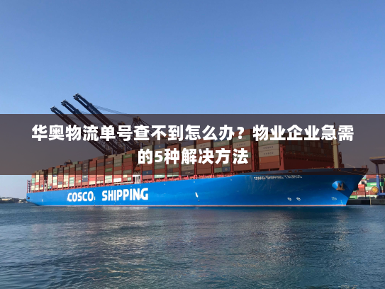 华奥物流单号查不到怎么办?物业企业急需的5种解决方法 华奥物流单号查不到怎么办?物业企业急需的5种解决方法