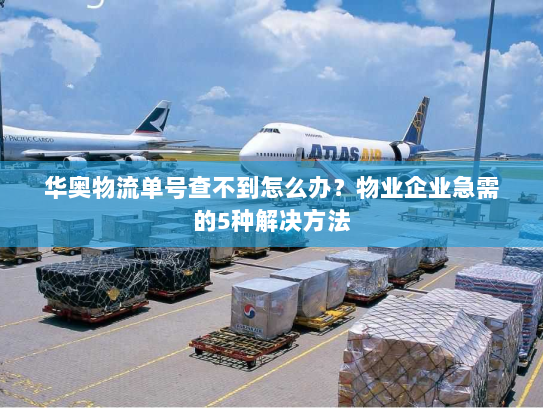 华奥物流单号查不到怎么办?物业企业急需的5种解决方法 华奥物流单号查不到怎么办?物业企业急需的5种解决方法