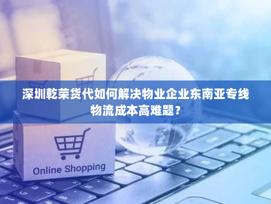 深圳乾荣货代如何解决物业企业东南亚专线物流成本高难题? 深圳乾荣货代如何解决物业企业东南亚专线物流成本高难题?