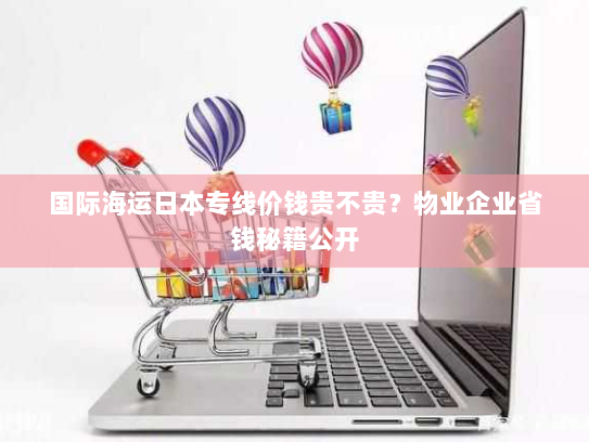 国际海运日本专线价钱贵不贵?物业企业省钱秘籍公开 国际海运日本专线价钱贵不贵?物业企业省钱秘籍公开