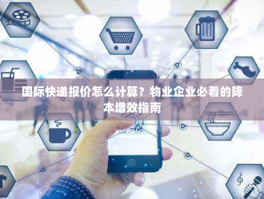 国际快递报价怎么计算?物业企业必看的降本增效指南 国际快递报价怎么计算?物业企业必看的降本增效指南