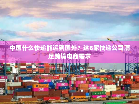 中国什么快递能运到国外?这8家快递公司满足跨境电商需求 中国什么快递能运到国外?这8家快递公司满足跨境电商需求