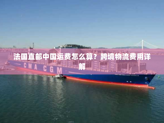 法国直邮中国运费怎么算?跨境物流费用详解 法国直邮中国运费怎么算?跨境物流费用详解