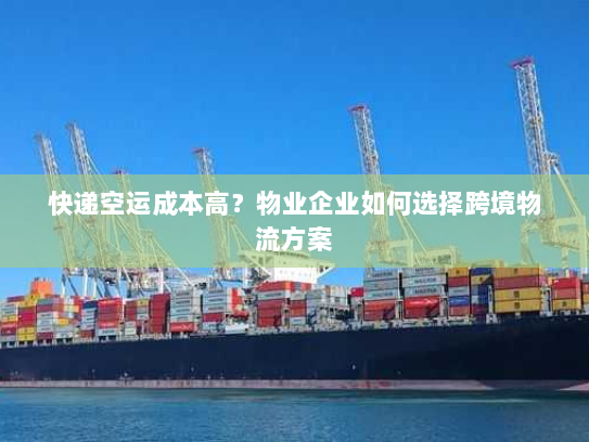 快递空运成本高?物业企业如何选择跨境物流方案 快递空运成本高?物业企业如何选择跨境物流方案