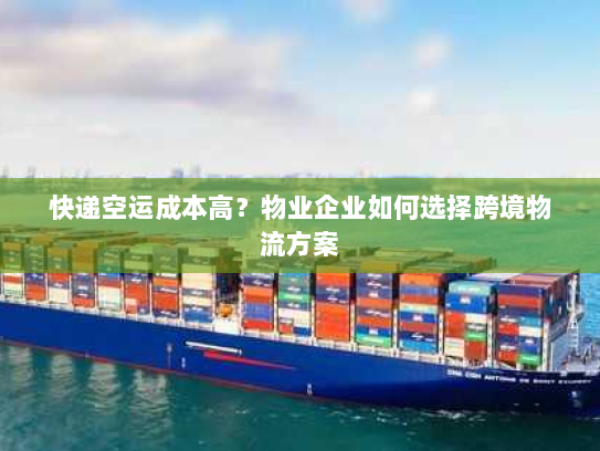 快递空运成本高?物业企业如何选择跨境物流方案 快递空运成本高?物业企业如何选择跨境物流方案