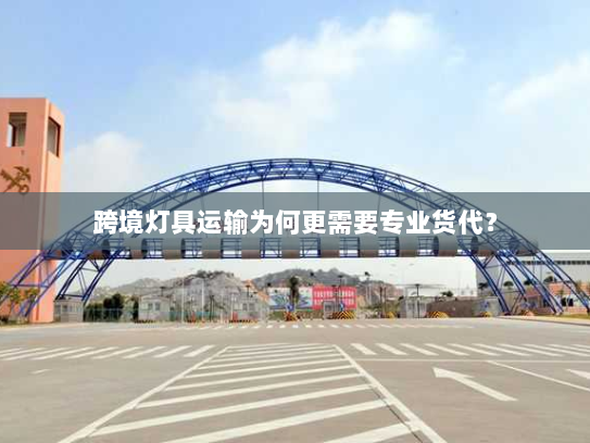 跨境灯具运输为何更需要专业货代? 跨境灯具运输为何更需要专业货代?
