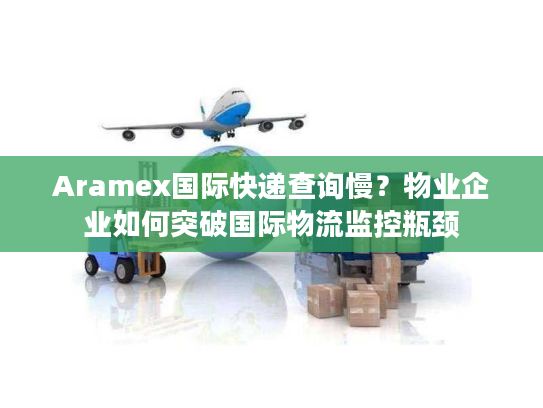 Aramex国际快递查询慢？物业企业如何突破国际物流监控瓶颈