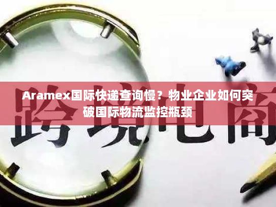 Aramex国际快递查询慢？物业企业如何突破国际物流监控瓶颈