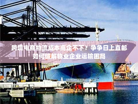 跨境电商物流成本高企不下?争争日上直邮如何破解物业企业运输困局 跨境电商物流成本高企不下?争争日上直邮如何破解物业企业运输困局