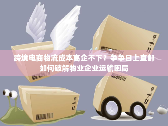 跨境电商物流成本高企不下?争争日上直邮如何破解物业企业运输困局 跨境电商物流成本高企不下?争争日上直邮如何破解物业企业运输困局