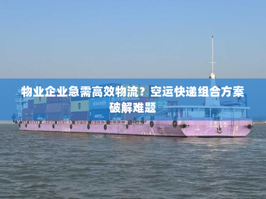 物业企业急需高效物流?空运快递组合方案破解难题 物业企业急需高效物流?空运快递组合方案破解难题