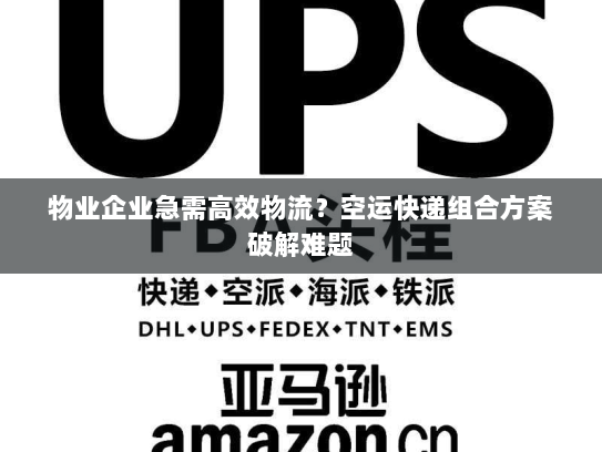物业企业急需高效物流?空运快递组合方案破解难题 物业企业急需高效物流?空运快递组合方案破解难题