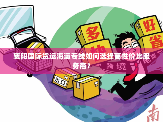 襄阳国际货运海运专线如何选择高性价比服务商？
